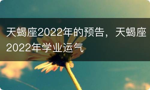天蝎座2022年的预告，天蝎座2022年学业运气