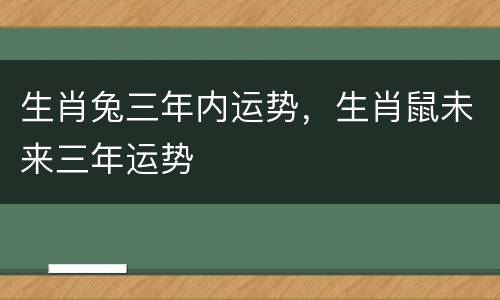 生肖兔三年内运势，生肖鼠未来三年运势