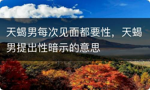 天蝎男每次见面都要性，天蝎男提出性暗示的意思