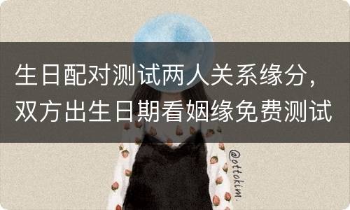 生日配对测试两人关系缘分，双方出生日期看姻缘免费测试