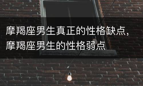 摩羯座男生真正的性格缺点，摩羯座男生的性格弱点
