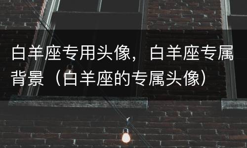 白羊座专用头像，白羊座专属背景（白羊座的专属头像）