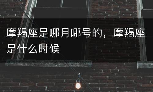 摩羯座是哪月哪号的，摩羯座是什么时候