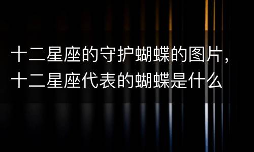 十二星座的守护蝴蝶的图片，十二星座代表的蝴蝶是什么