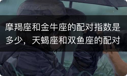 摩羯座和金牛座的配对指数是多少，天蝎座和双鱼座的配对指数是多少