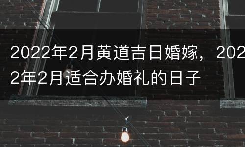 2022年2月黄道吉日婚嫁，2022年2月适合办婚礼的日子