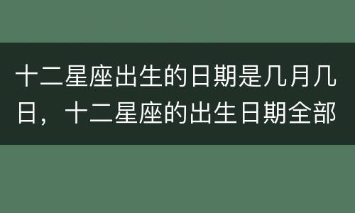 十二星座出生的日期是几月几日，十二星座的出生日期全部