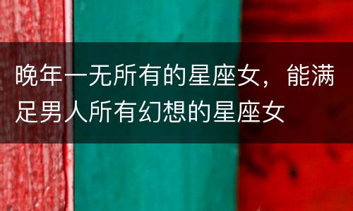 晚年一无所有的星座女，能满足男人所有幻想的星座女