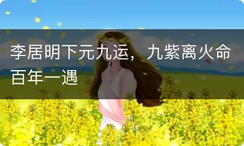 李居明下元九运，九紫离火命百年一遇