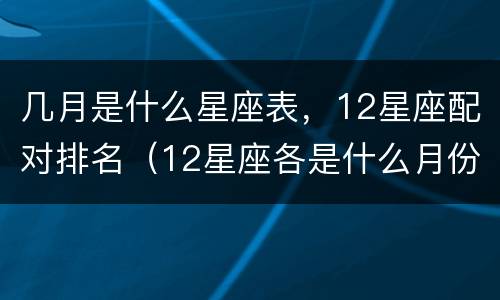 几月是什么星座表，12星座配对排名（12星座各是什么月份）