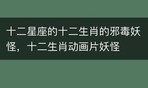 十二星座的十二生肖的邪毒妖怪，十二生肖动画片妖怪
