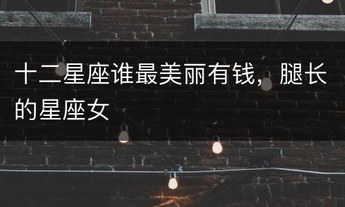 十二星座谁最美丽有钱，腿长的星座女
