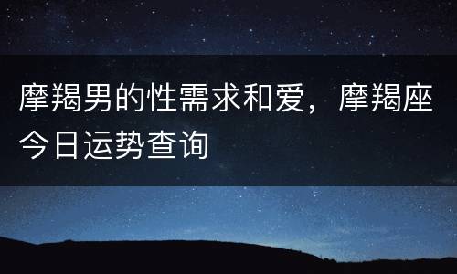 摩羯男的性需求和爱，摩羯座今日运势查询