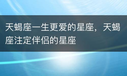 天蝎座一生更爱的星座，天蝎座注定伴侣的星座