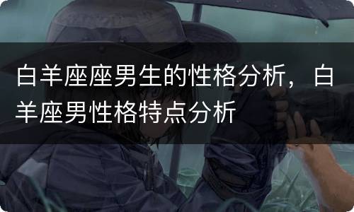 白羊座座男生的性格分析，白羊座男性格特点分析
