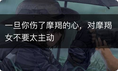 一旦你伤了摩羯的心，对摩羯女不要太主动