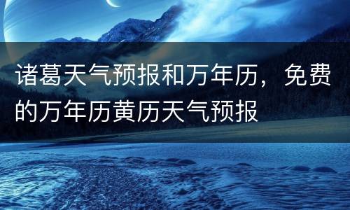 诸葛天气预报和万年历，免费的万年历黄历天气预报