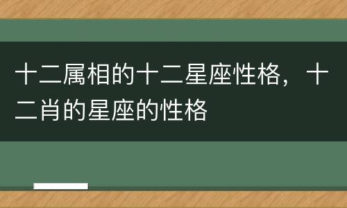 十二属相的十二星座性格，十二肖的星座的性格