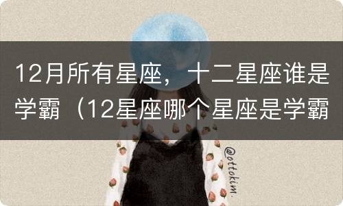 12月所有星座，十二星座谁是学霸（12星座哪个星座是学霸?）