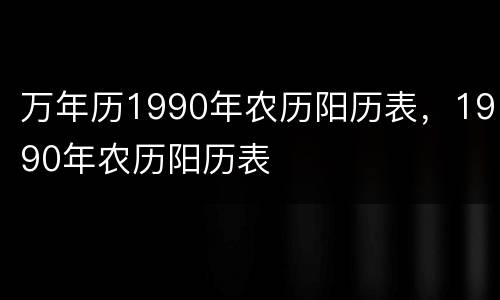 万年历1990年农历阳历表，1990年农历阳历表