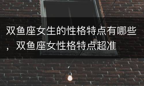 双鱼座女生的性格特点有哪些，双鱼座女性格特点超准