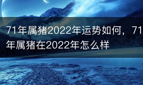 71年属猪2022年运势如何，71年属猪在2022年怎么样