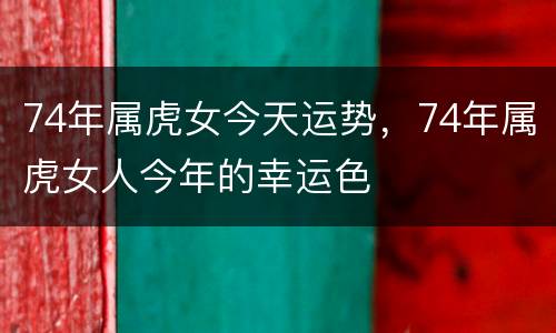 74年属虎女今天运势，74年属虎女人今年的幸运色