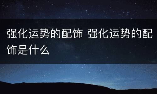 强化运势的配饰 强化运势的配饰是什么