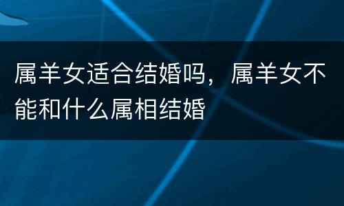 属羊女适合结婚吗，属羊女不能和什么属相结婚