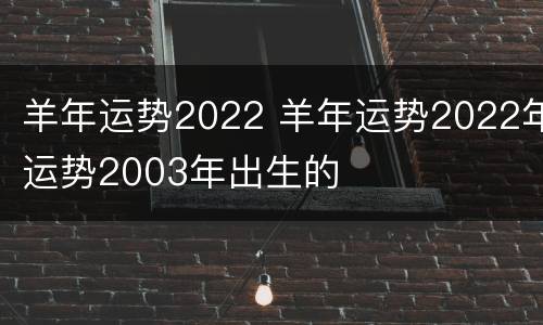 羊年运势2022 羊年运势2022年运势2003年出生的