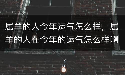 属羊的人今年运气怎么样，属羊的人在今年的运气怎么样啊