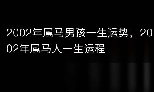 2002年属马男孩一生运势，2002年属马人一生运程