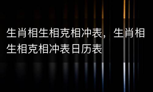 生肖相生相克相冲表，生肖相生相克相冲表日历表