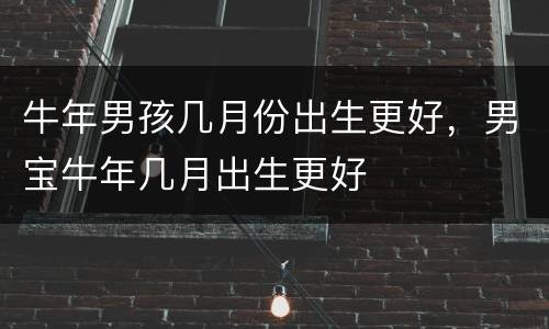 牛年男孩几月份出生更好，男宝牛年几月出生更好