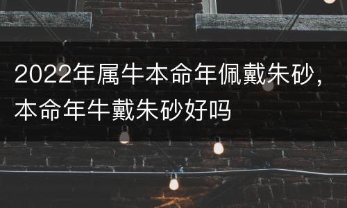 2022年属牛本命年佩戴朱砂，本命年牛戴朱砂好吗
