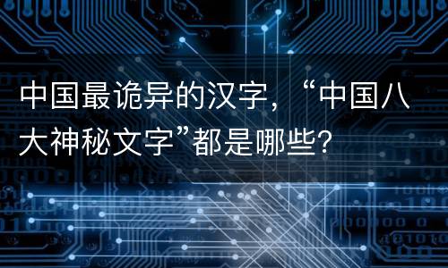 中国最诡异的汉字，“中国八大神秘文字”都是哪些？
