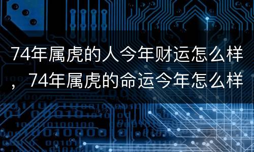 74年属虎的人今年财运怎么样，74年属虎的命运今年怎么样