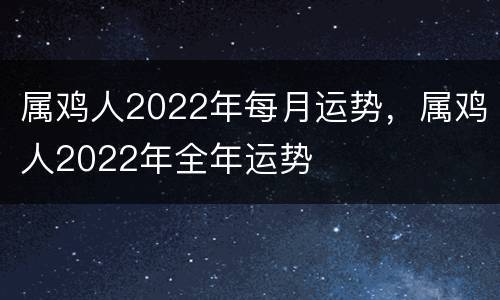 属鸡人2022年每月运势，属鸡人2022年全年运势