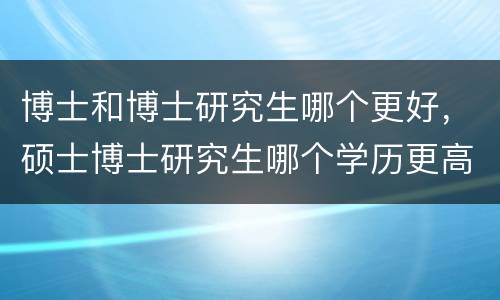 博士和博士研究生哪个更好，硕士博士研究生哪个学历更高？