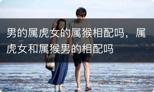 男的属虎女的属猴相配吗，属虎女和属猴男的相配吗