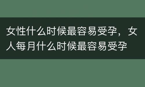 女性什么时候最容易受孕，女人每月什么时候最容易受孕