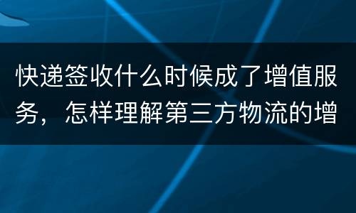 快递签收什么时候成了增值服务，怎样理解第三方物流的增值服务，要求具体解