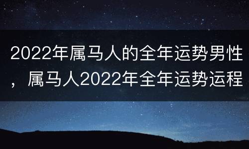 2022年属马人的全年运势男性，属马人2022年全年运势运程