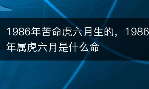 1986年苦命虎六月生的，1986年属虎六月是什么命