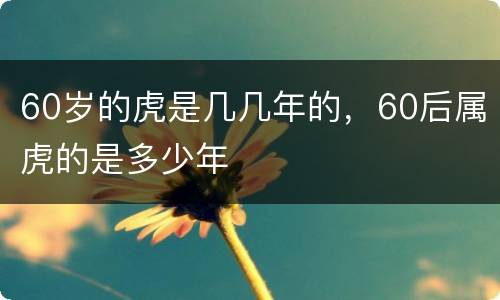 60岁的虎是几几年的，60后属虎的是多少年