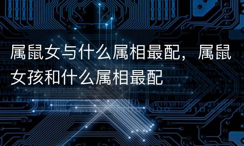 属鼠女与什么属相最配，属鼠女孩和什么属相最配