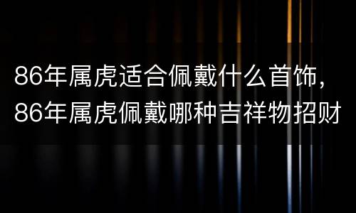86年属虎适合佩戴什么首饰，86年属虎佩戴哪种吉祥物招财