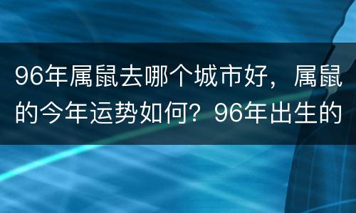 96年属鼠去哪个城市好，属鼠的今年运势如何？96年出生的