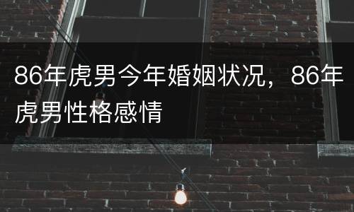 86年虎男今年婚姻状况，86年虎男性格感情