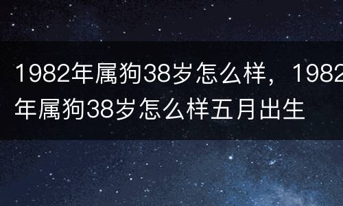 1982年属狗38岁怎么样，1982年属狗38岁怎么样五月出生